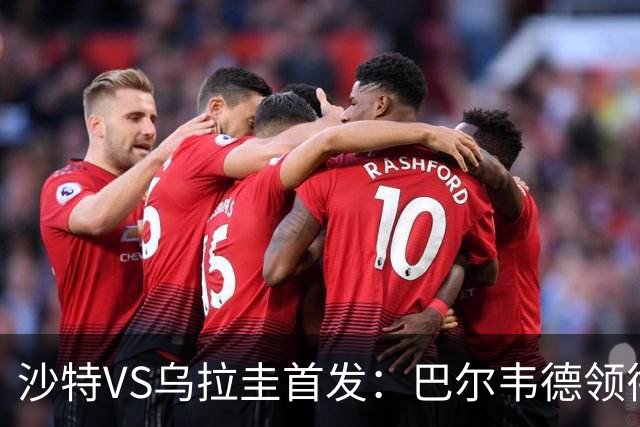 沙特VS乌拉圭首发：巴尔韦德领衔 努涅斯乌加特登场