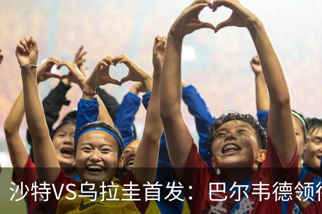 沙特VS乌拉圭首发：巴尔韦德领衔 努涅斯乌加特登场