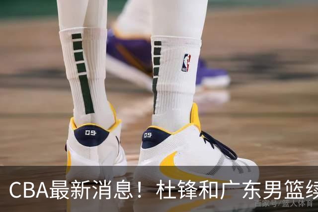 CBA最新消息！杜锋和广东男篮续约四年，浙江官宣续约法莱卡斯，郭艾伦续约遇阻
